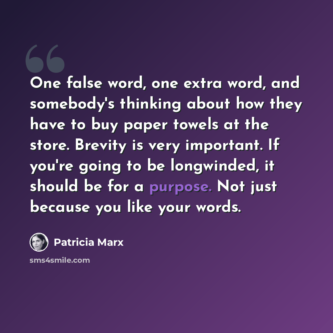 “One false word, one extra word, and somebody's thinking about how they have to buy paper towels at the store. Brevity is very important. If you're going to be longwinded, it should be for a purpose. Not just because you like your words.” quote by Patricia Marx