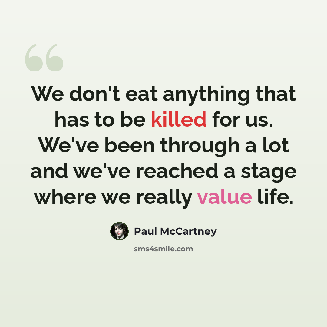 “We don't eat anything that has to be killed for us. We've been through a lot and we've reached a stage where we really value life.” quote by Paul McCartney