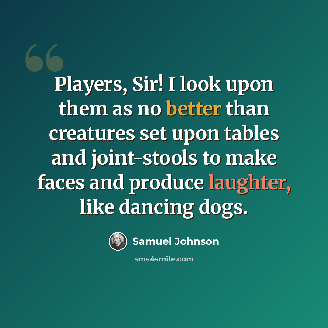 “Players, Sir! I look upon them as no better than creatures set upon tables and joint-stools to make faces and produce laughter, like dancing dogs.” quote by Samuel Johnson