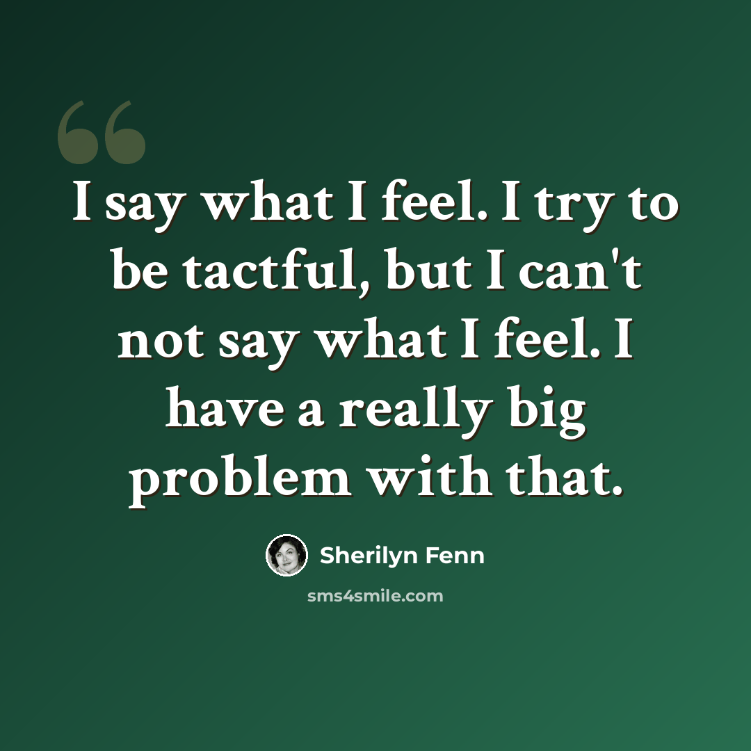 “I say what I feel. I try to be tactful, but I can't not say what I feel. I have a really big problem with that.” quote by Sherilyn Fenn
