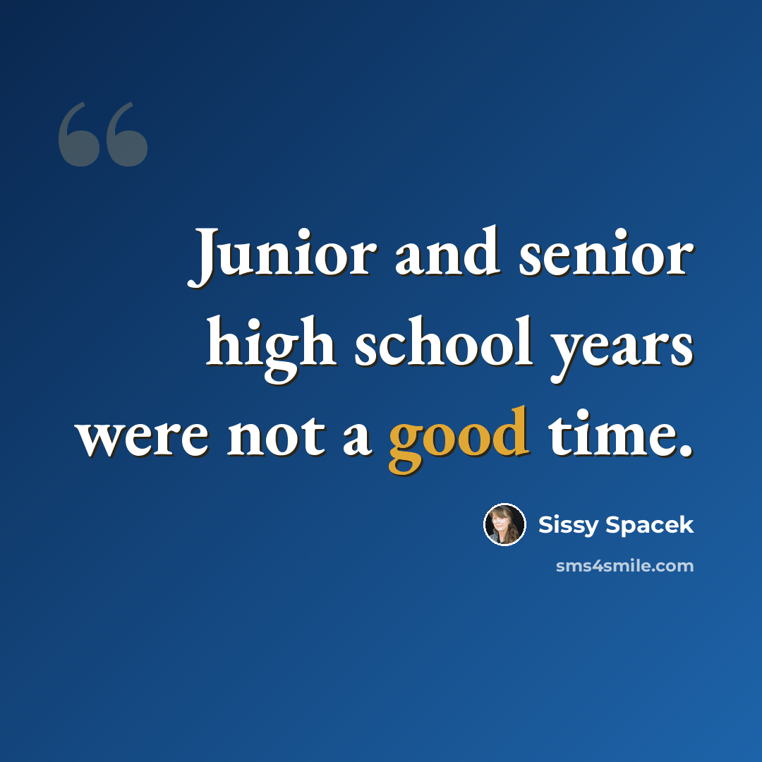 “Junior and senior high school years were not a good time.” quote by Sissy Spacek