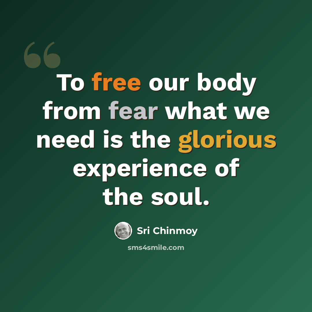 “To free our body from fear what we need is the glorious experience of the soul.” quote by Sri Chinmoy