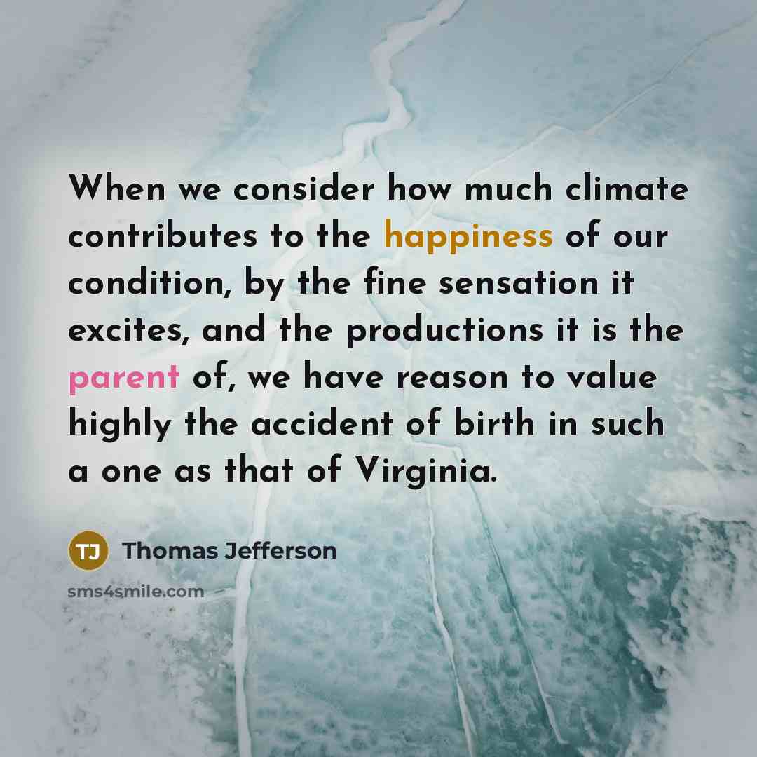 “When we consider how much climate contributes to the happiness of our condition, by the fine sensation it excites, and the productions it is the parent of, we have reason to value highly the accident of birth in such a one as that of Virginia.” quote by Thomas Jefferson