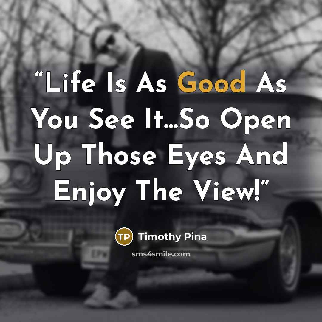 “Life Is As Good As You See It...So Open Up Those Eyes And Enjoy The View!” quote by Timothy Pina