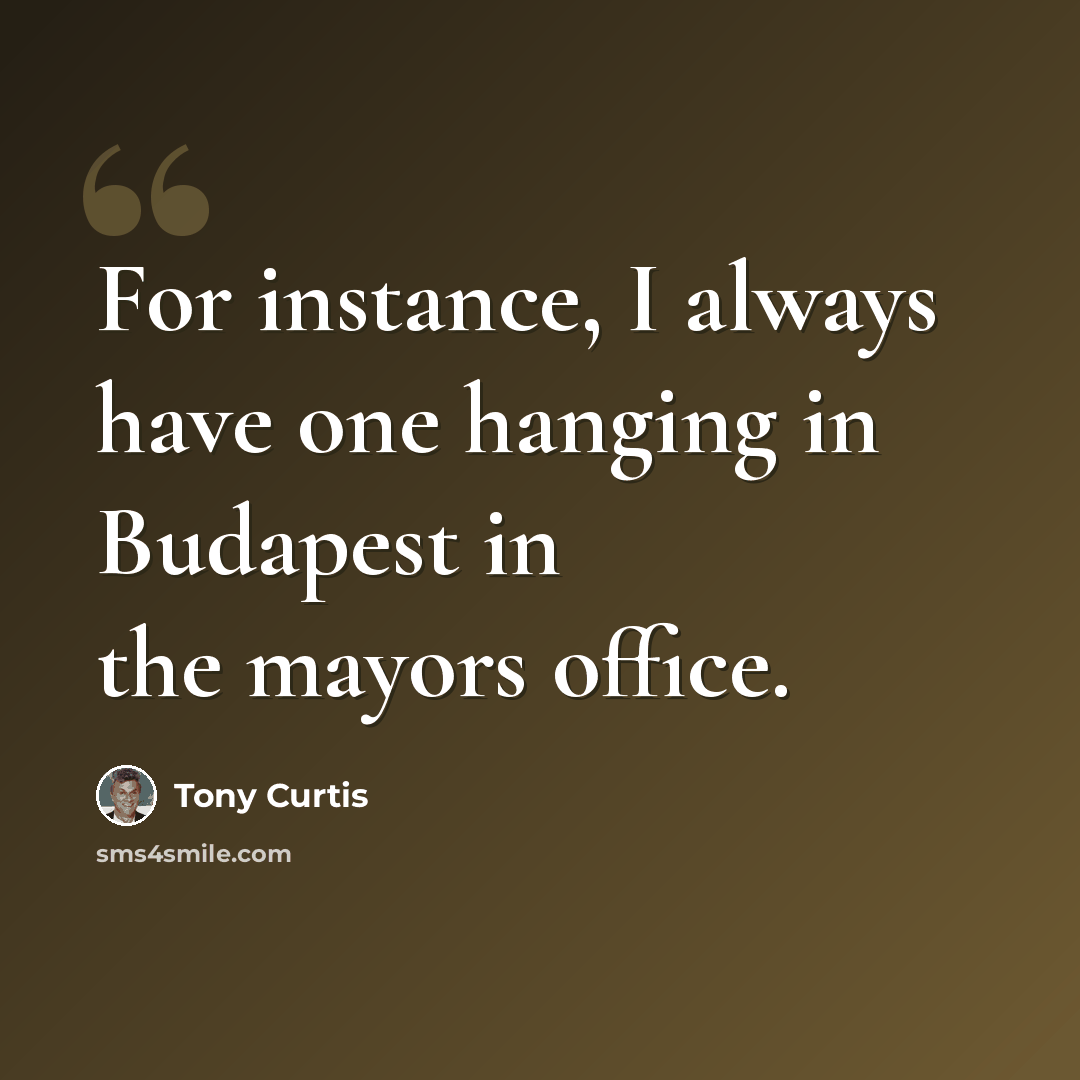 “For instance, I always have one hanging in Budapest in the mayors office.” quote by Tony Curtis