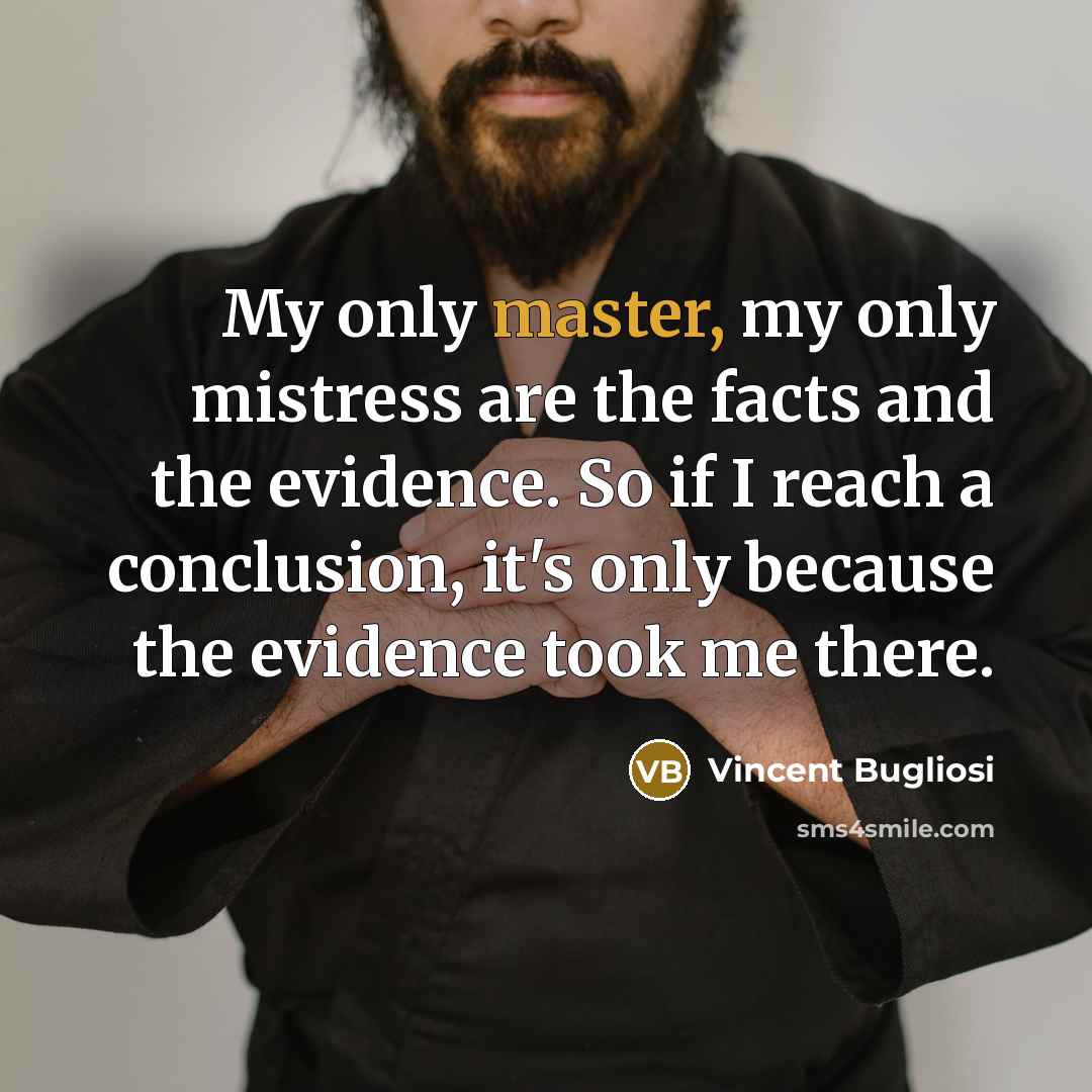 “My only master, my only mistress are the facts and the evidence. So if I reach a conclusion, it's only because the evidence took me there.” quote by Vincent Bugliosi