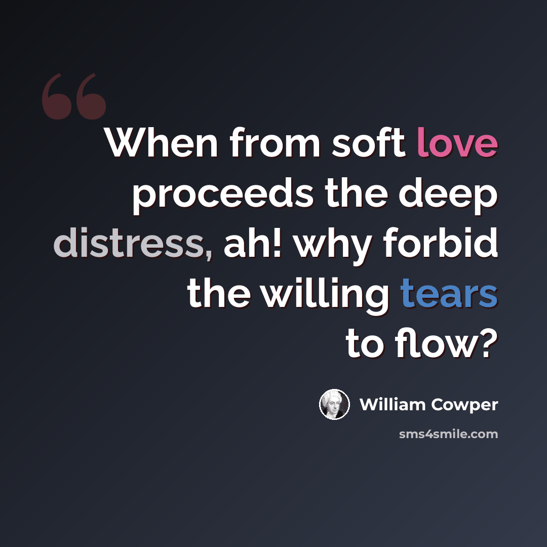 “When from soft love proceeds the deep distress, ah! why forbid the willing tears to flow?” quote by William Cowper