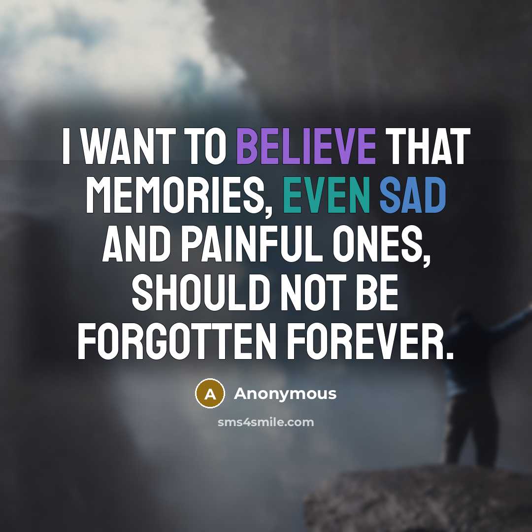 “I want to believe that memories, even sad and painful ones, should not be forgotten forever.” quote by Anonymous