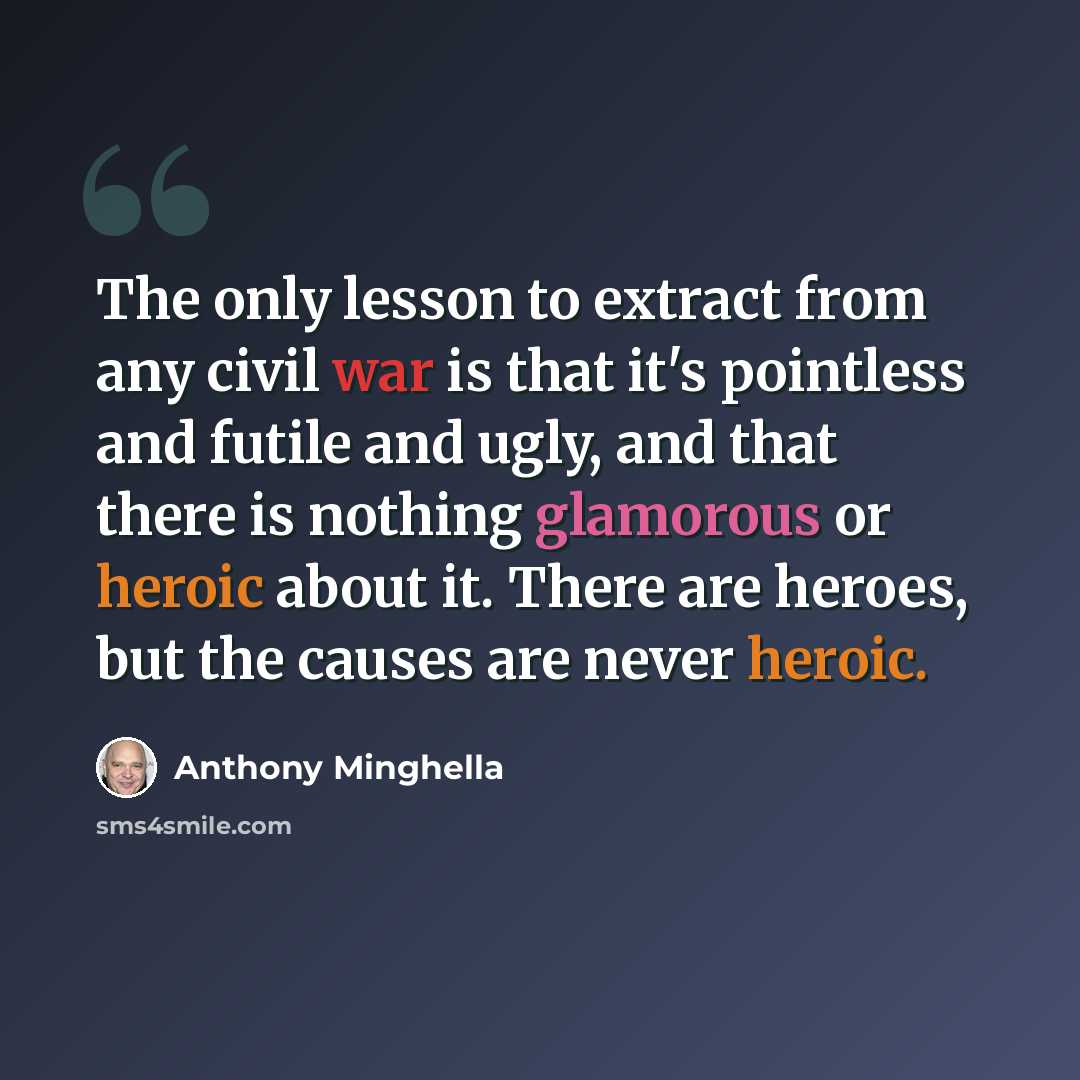 “The only lesson to extract from any civil war is that it's pointless and futile and ugly, and that there is nothing glamorous or heroic about it. There are heroes, but the causes are never heroic.” quote by Anthony Minghella