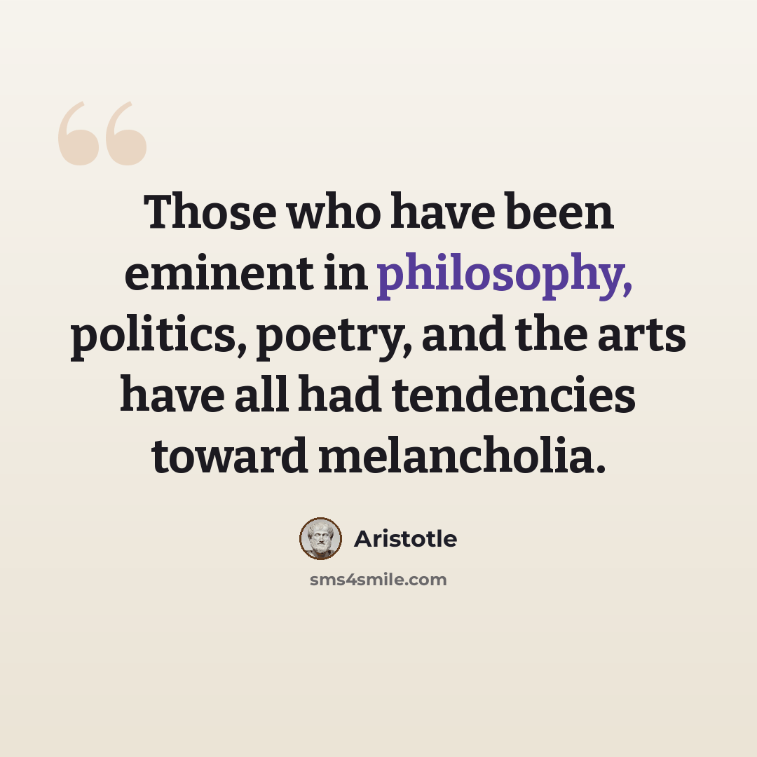“Those who have been eminent in philosophy, politics, poetry, and the arts have all had tendencies toward melancholia.” quote by Aristotle