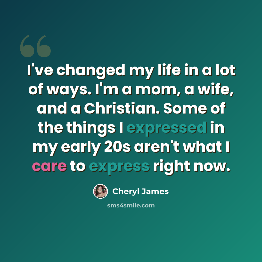 “I've changed my life in a lot of ways. I'm a mom, a wife, and a Christian. Some of the things I expressed in my early 20s aren't what I care to express right now.” quote by Cheryl James