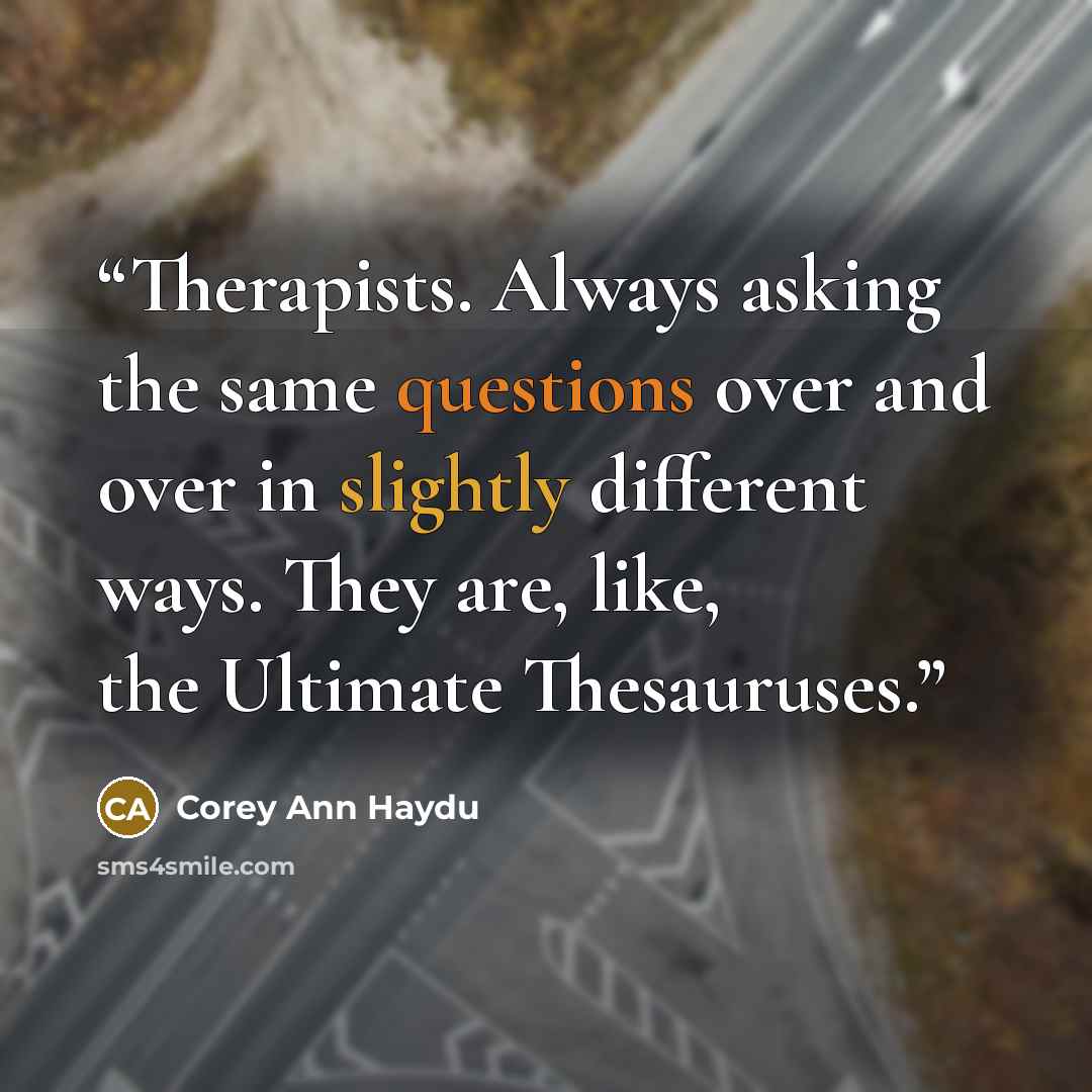“Therapists. Always asking the same questions over and over in slightly different ways. They are, like, the Ultimate Thesauruses.” quote by Corey Ann Haydu