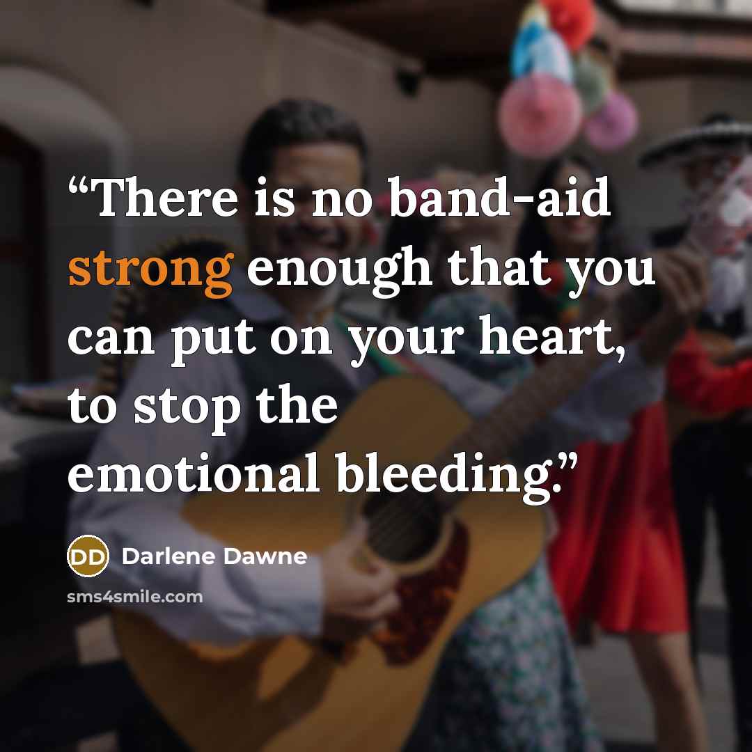 “There is no band-aid strong enough that you can put on your heart, to stop the emotional bleeding.” quote by Darlene Dawne