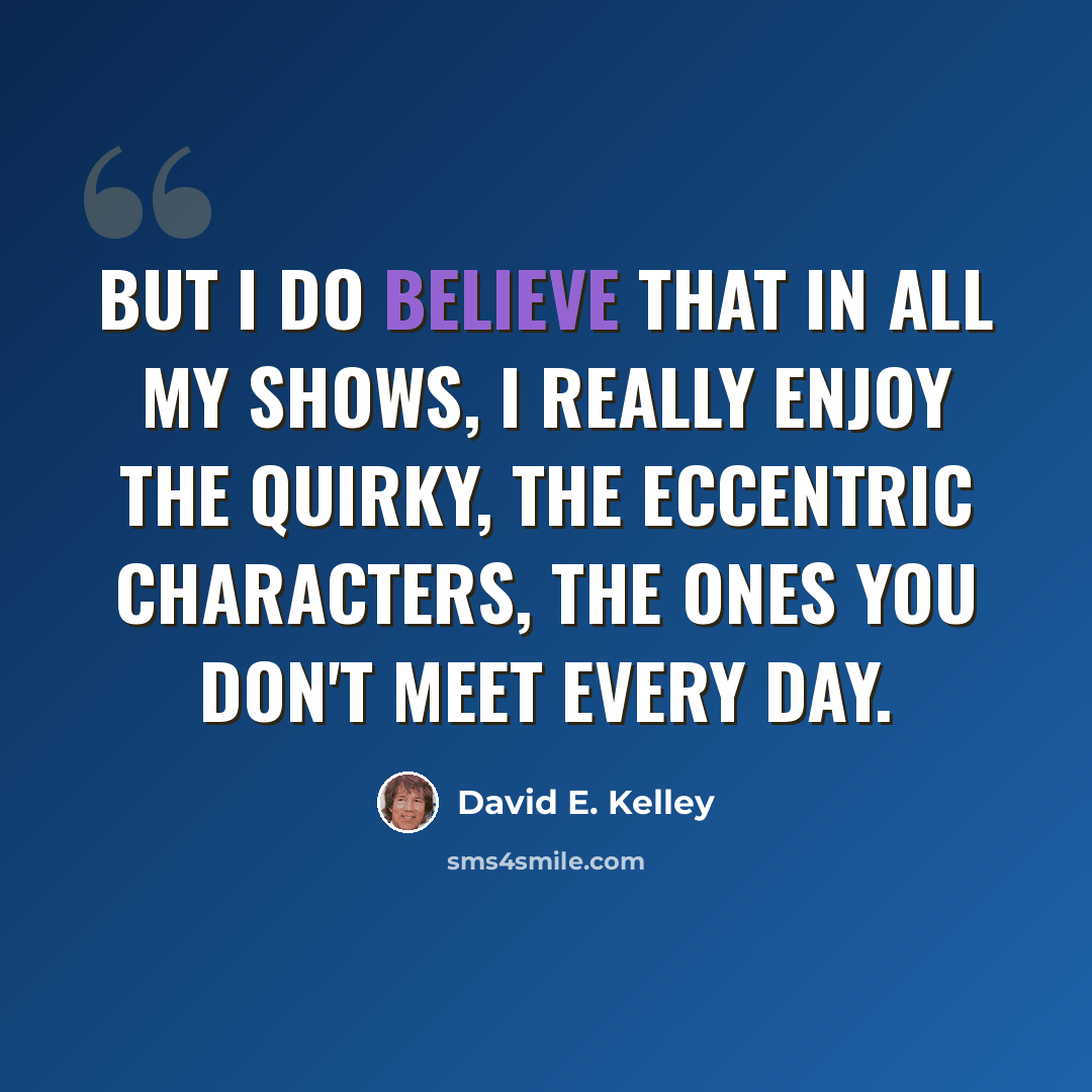 “But I do believe that in all my shows, I really enjoy the quirky, the eccentric characters, the ones you don't meet every day.” quote by David E. Kelley