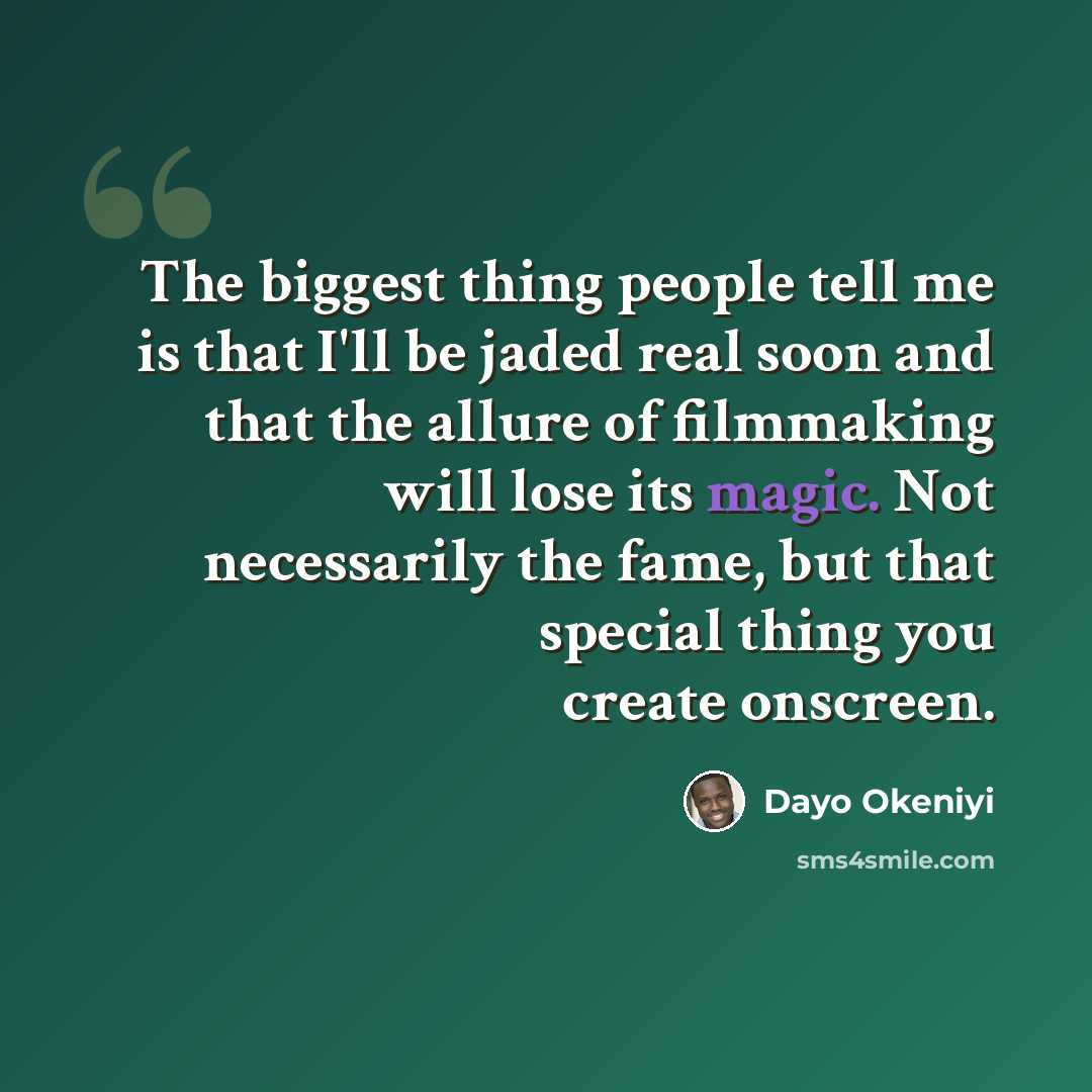“The biggest thing people tell me is that I'll be jaded real soon and that the allure of filmmaking will lose its magic. Not necessarily the fame, but that special thing you create onscreen.” quote by Dayo Okeniyi