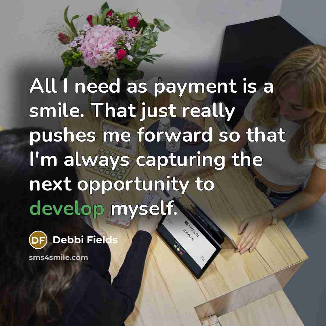 “All I need as payment is a smile. That just really pushes me forward so that I'm always capturing the next opportunity to develop myself.” quote by Debbi Fields