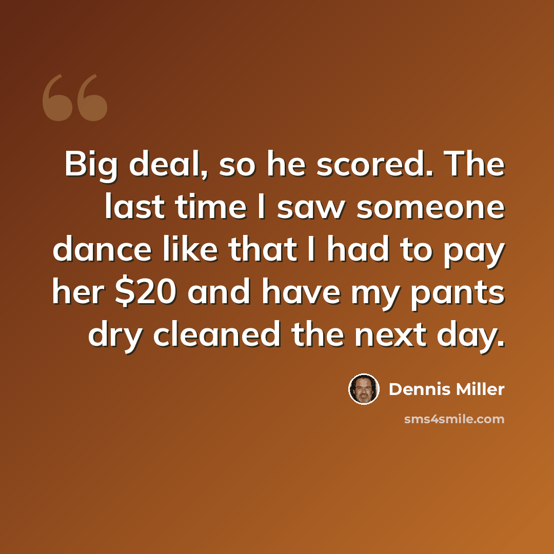 “Big deal, so he scored. The last time I saw someone dance like that I had to pay her $20 and have my pants dry cleaned the next day.” quote by Dennis Miller
