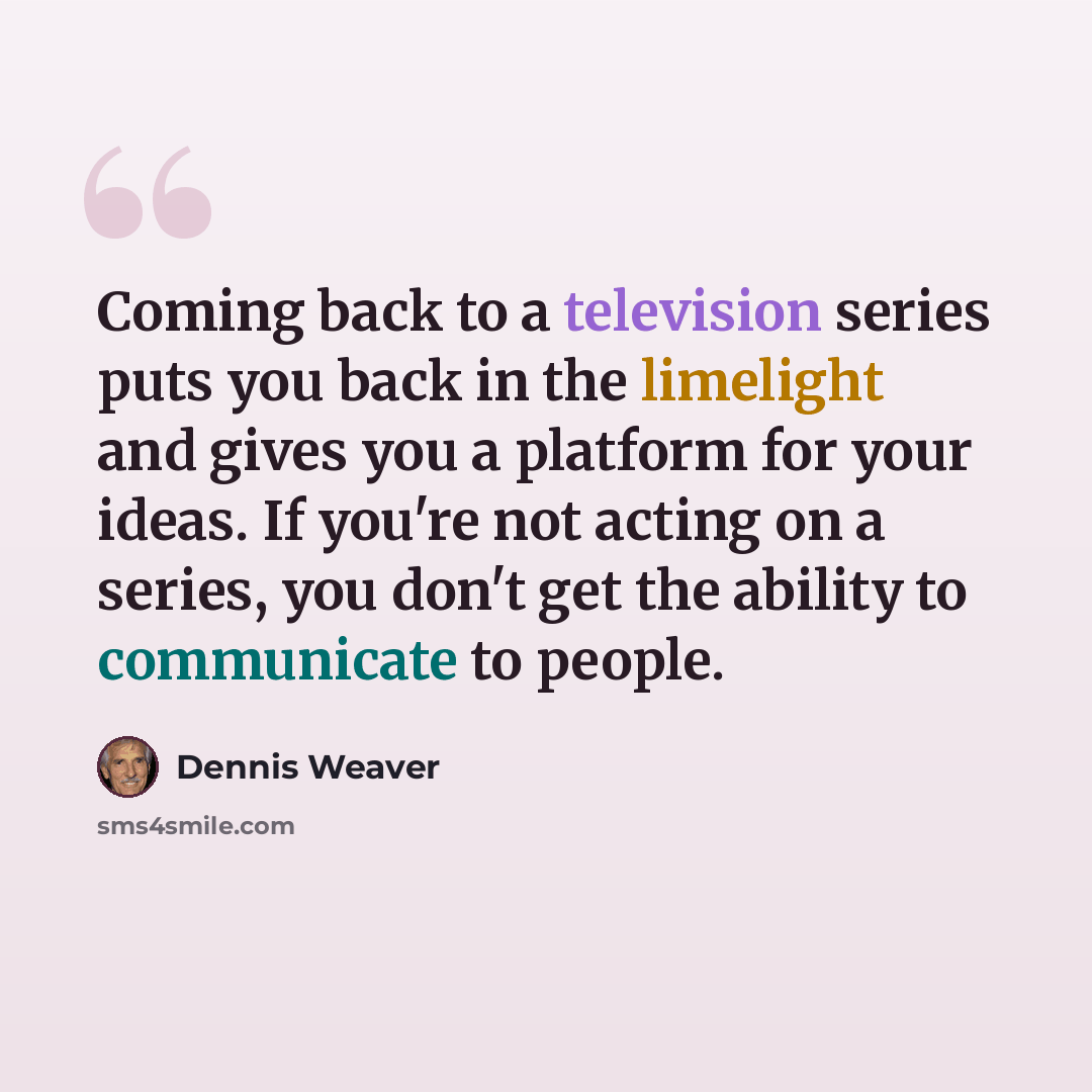 “Coming back to a television series puts you back in the limelight and gives you a platform for your ideas. If you're not acting on a series, you don't get the ability to communicate to people.” quote by Dennis Weaver