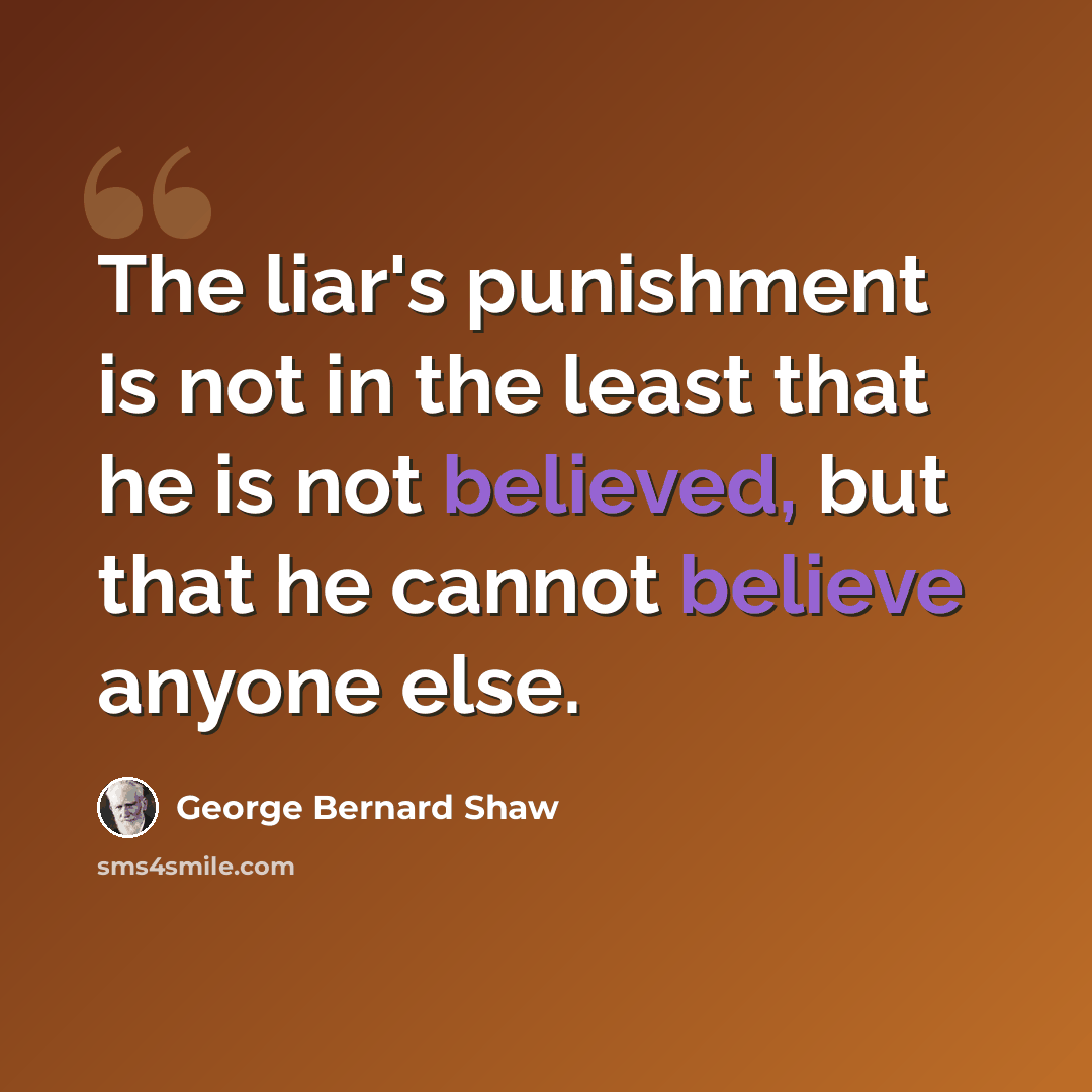 “The liar's punishment is not in the least that he is not believed, but that he cannot believe anyone else.” quote by George Bernard Shaw