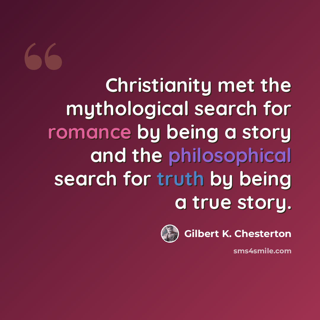 “Christianity met the mythological search for romance by being a story and the philosophical search for truth by being a true story.” quote by Gilbert K. Chesterton