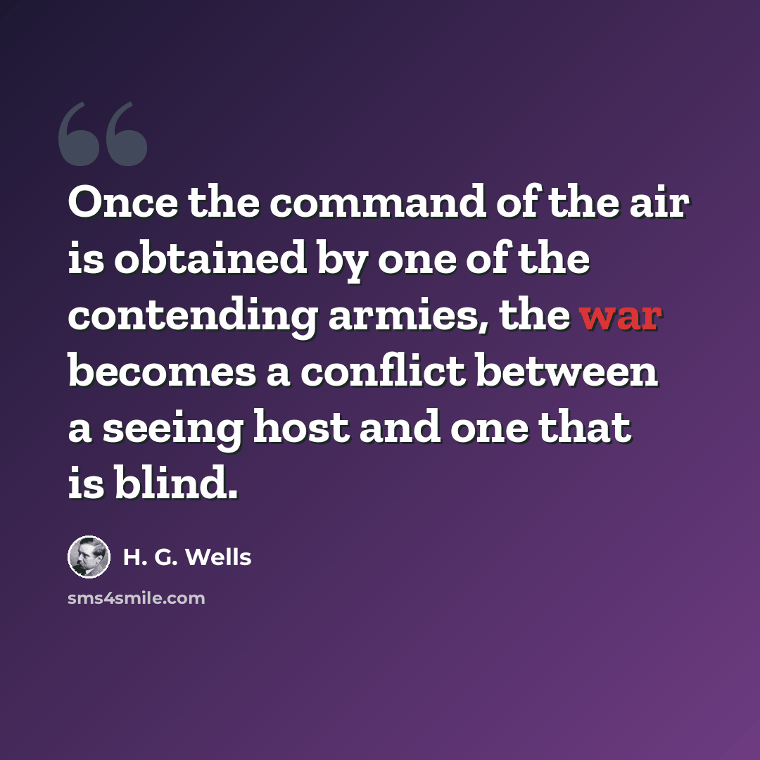 “Once the command of the air is obtained by one of the contending armies, the war becomes a conflict between a seeing host and one that is blind.” quote by H. G. Wells