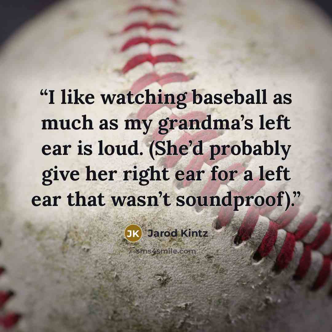 “I like watching baseball as much as my grandma’s left ear is loud. (She’d probably give her right ear for a left ear that wasn’t soundproof).” quote by Jarod Kintz