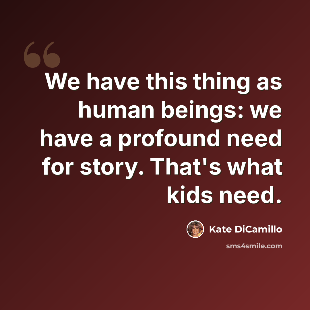 “We have this thing as human beings: we have a profound need for story. That's what kids need.” quote by Kate DiCamillo