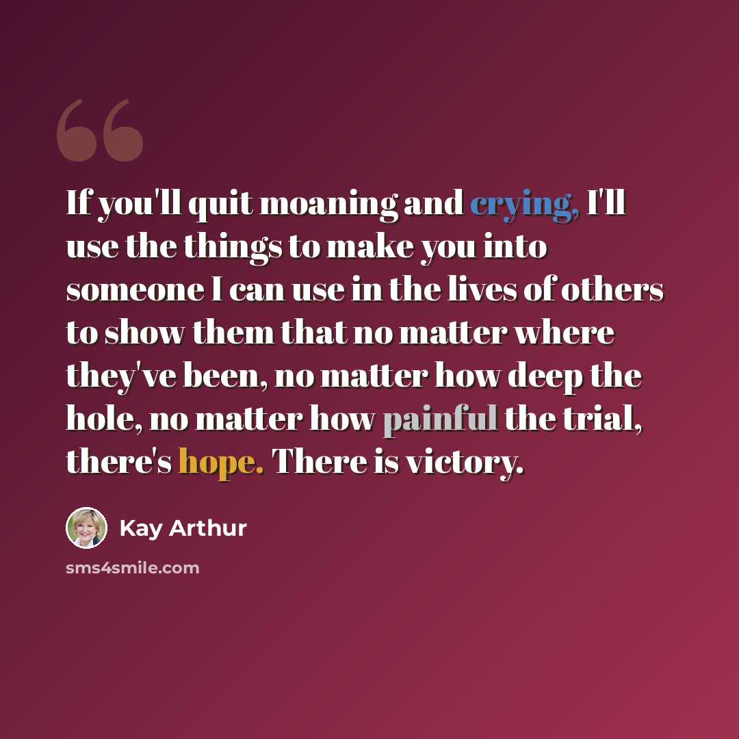 “If you'll quit moaning and crying, I'll use the things to make you into someone I can use in the lives of others to show them that no matter where they've been, no matter how deep the hole, no matter how painful the trial, there's hope. There is victory.” quote by Kay Arthur