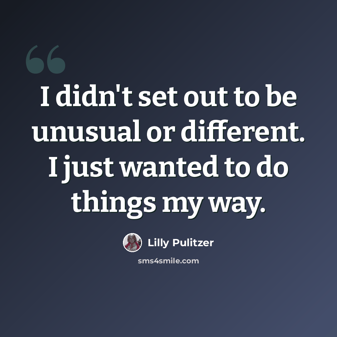 “I didn't set out to be unusual or different. I just wanted to do things my way.” quote by Lilly Pulitzer