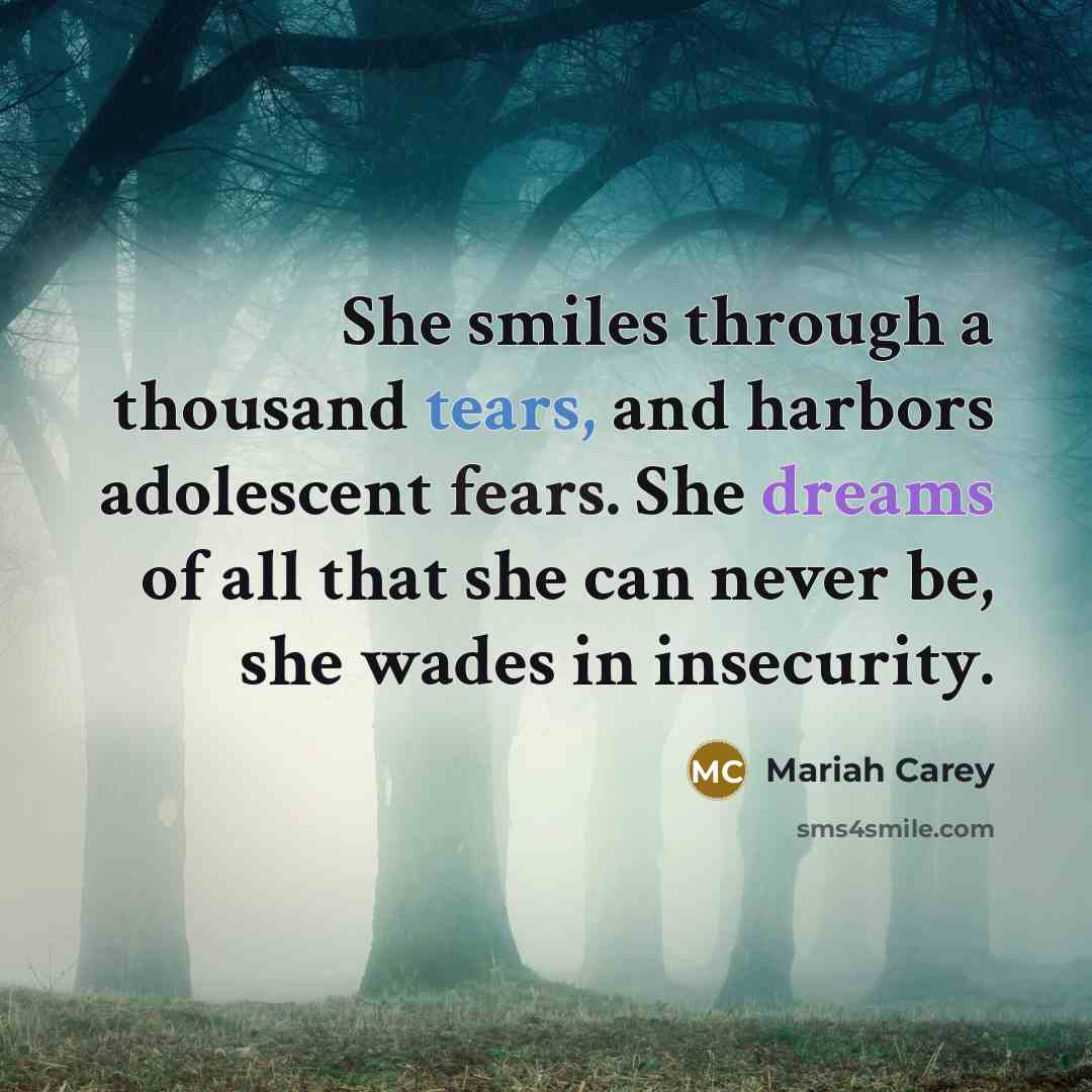 “She smiles through a thousand tears, and harbors adolescent fears. She dreams of all that she can never be, she wades in insecurity.” quote by Mariah Carey