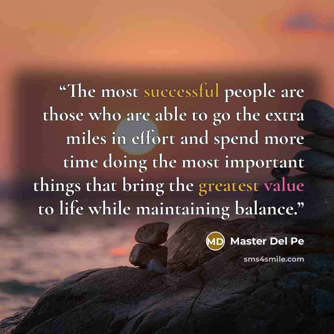 “The most successful people are those who are able to go the extra miles in effort and spend more time doing the most important things that bring the greatest value to life while maintaining balance.” quote by Master Del Pe