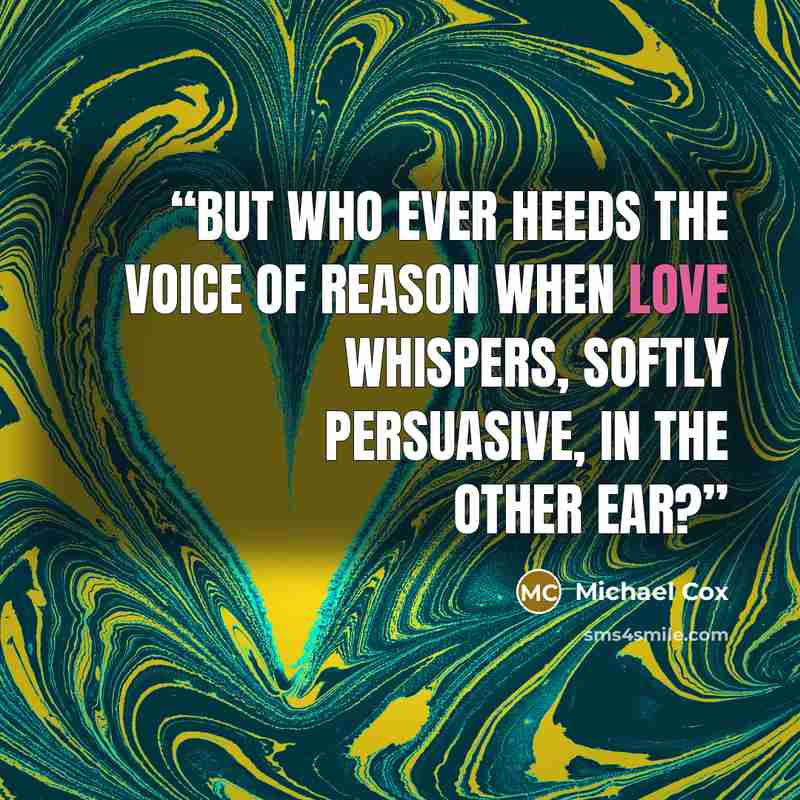 “But who ever heeds the voice of reason when love whispers, softly persuasive, in the other ear?” quote by Michael Cox