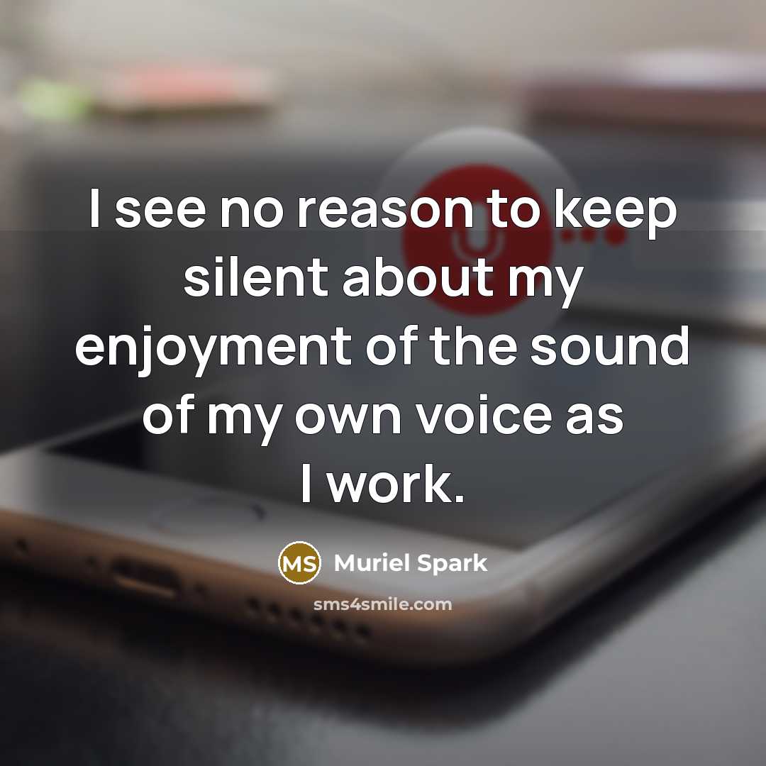 “I see no reason to keep silent about my enjoyment of the sound of my own voice as I work.” quote by Muriel Spark