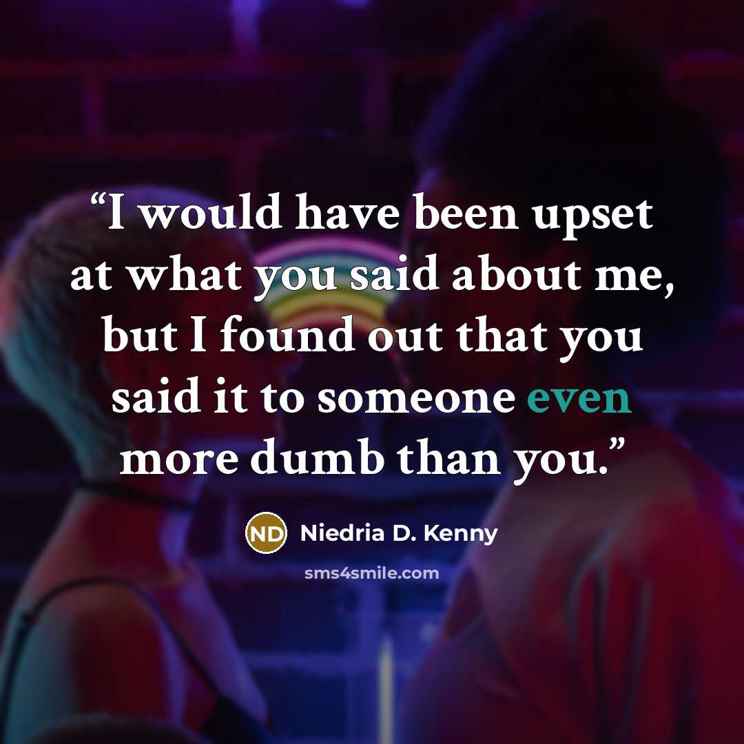 “I would have been upset at what you said about me, but I found out that you said it to someone even more dumb than you.” quote by Niedria D. Kenny