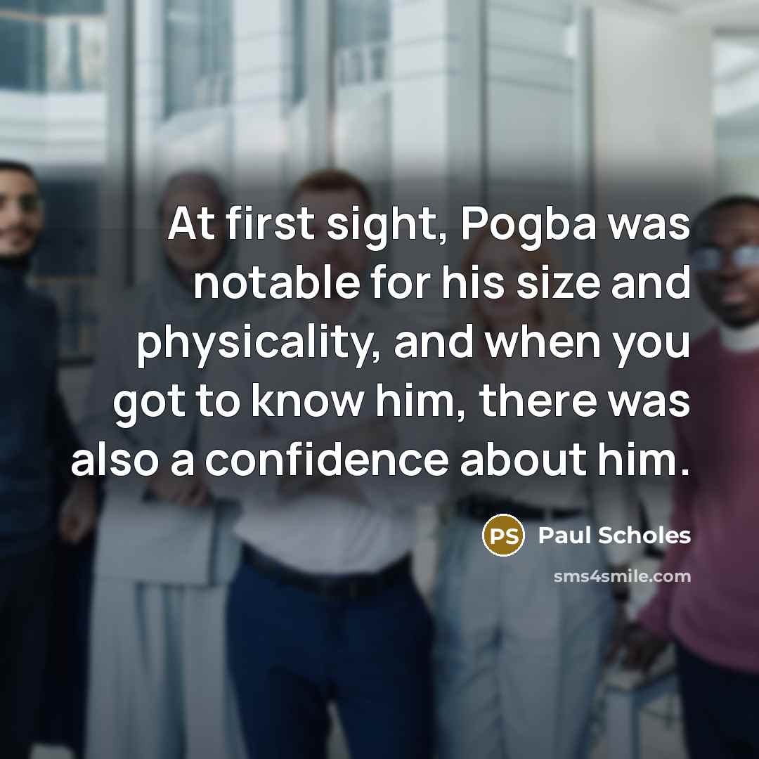 “At first sight, Pogba was notable for his size and physicality, and when you got to know him, there was also a confidence about him.” quote by Paul Scholes