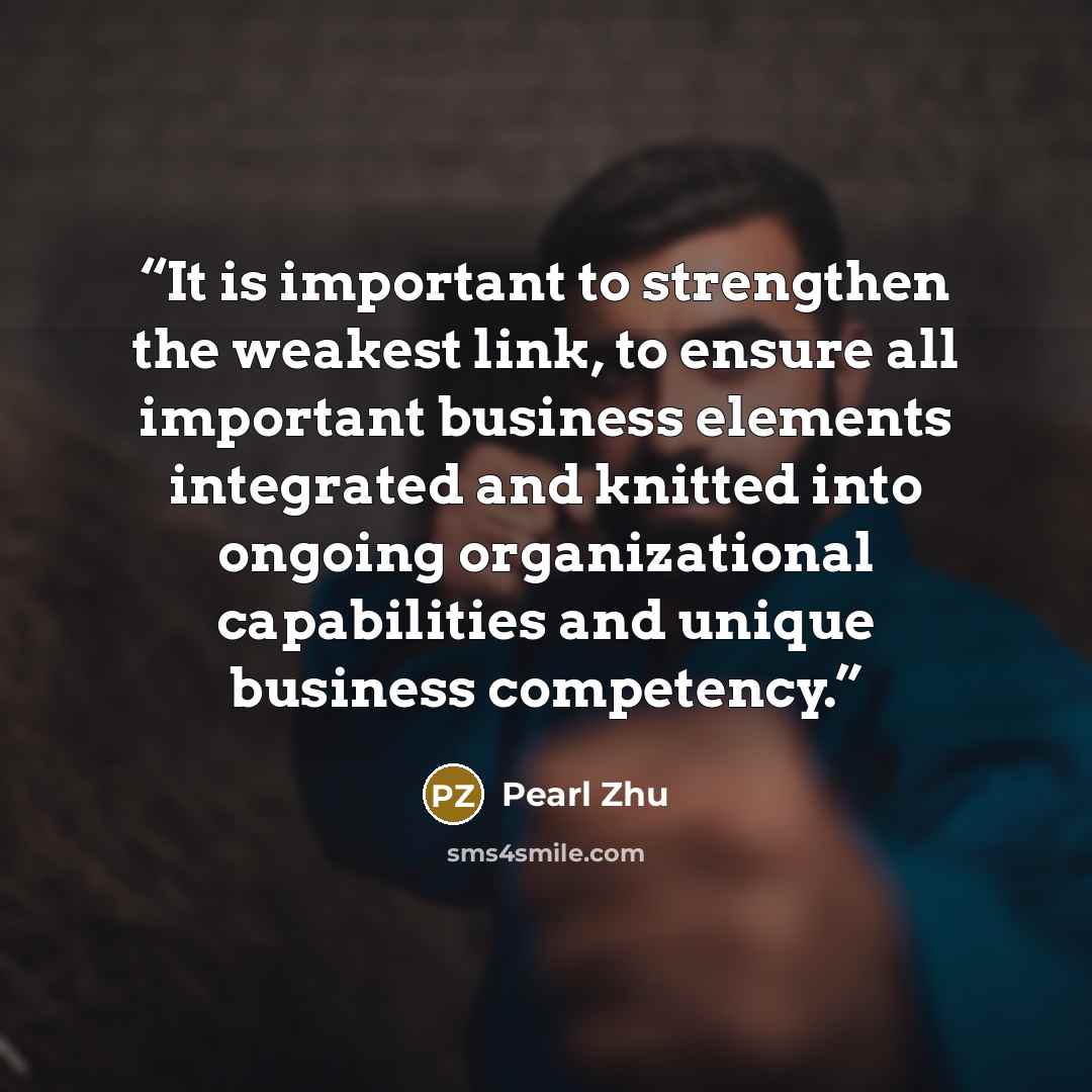 “It is important to strengthen the weakest link, to ensure all important business elements integrated and knitted into ongoing organizational capabilities and unique business competency.” quote by Pearl Zhu