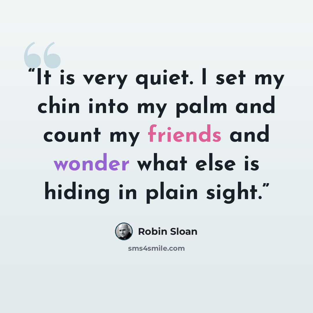 “It is very quiet. I set my chin into my palm and count my friends and wonder what else is hiding in plain sight.” quote by Robin Sloan