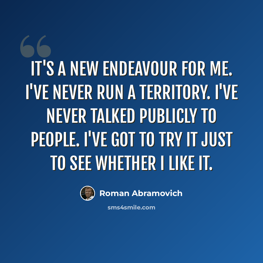 “It's a new endeavour for me. I've never run a territory. I've never talked publicly to people. I've got to try it just to see whether I like it.” quote by Roman Abramovich