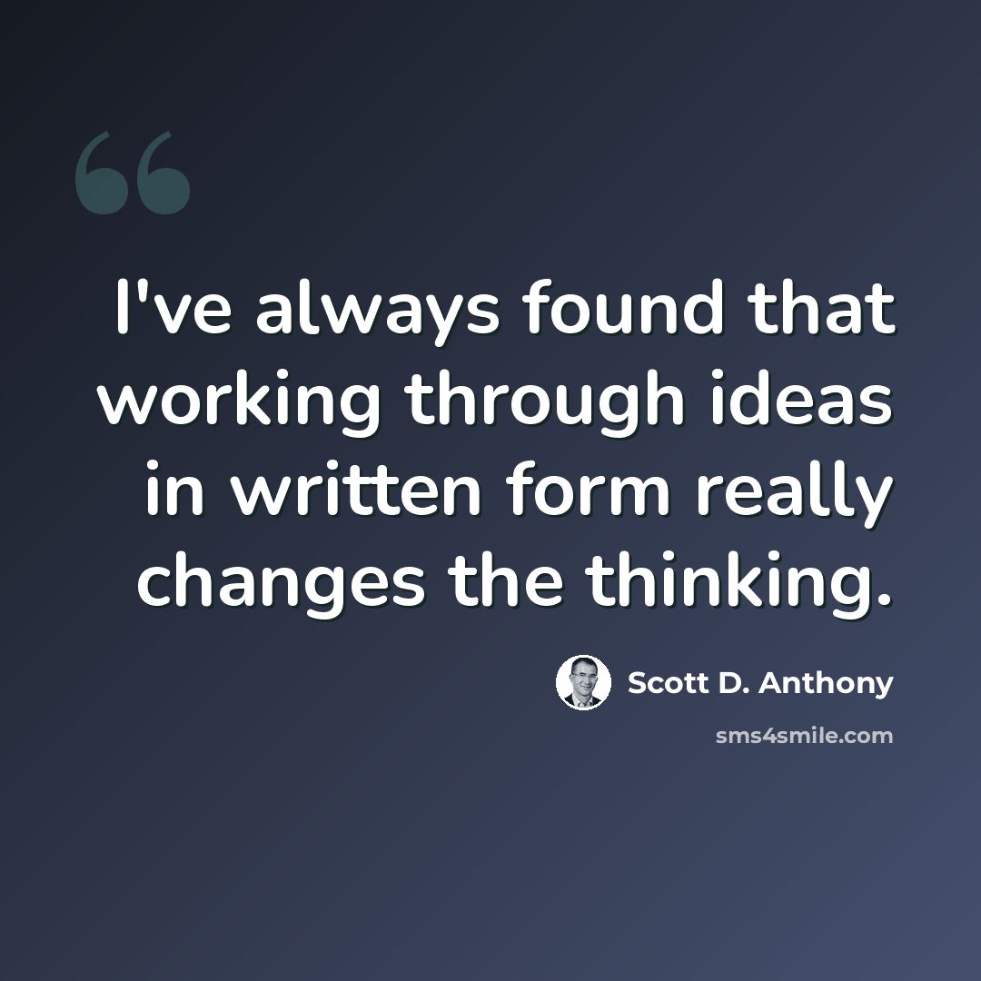 “I've always found that working through ideas in written form really changes the thinking.” quote by Scott D. Anthony
