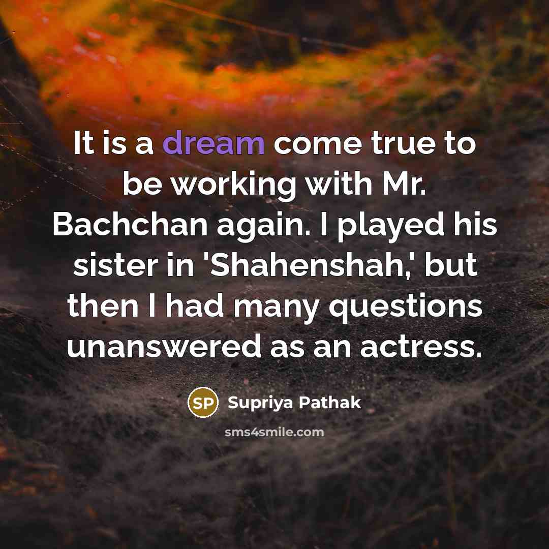 “It is a dream come true to be working with Mr. Bachchan again. I played his sister in 'Shahenshah,' but then I had many questions unanswered as an actress.” quote by Supriya Pathak
