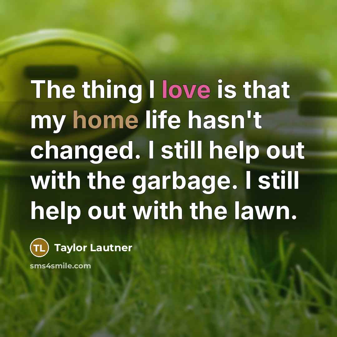 “The thing I love is that my home life hasn't changed. I still help out with the garbage. I still help out with the lawn.” quote by Taylor Lautner