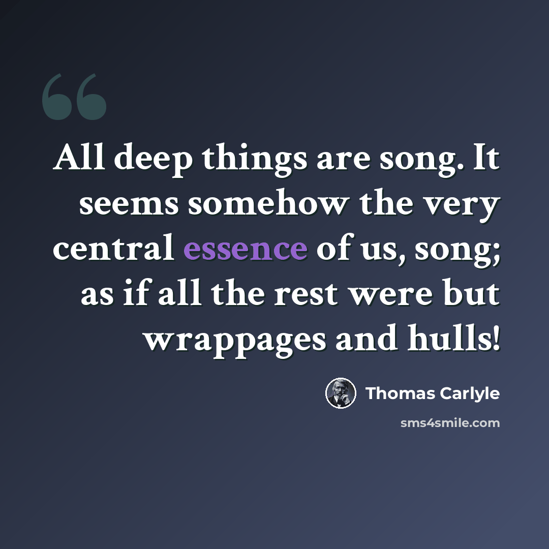 “All deep things are song. It seems somehow the very central essence of us, song; as if all the rest were but wrappages and hulls!” quote by Thomas Carlyle