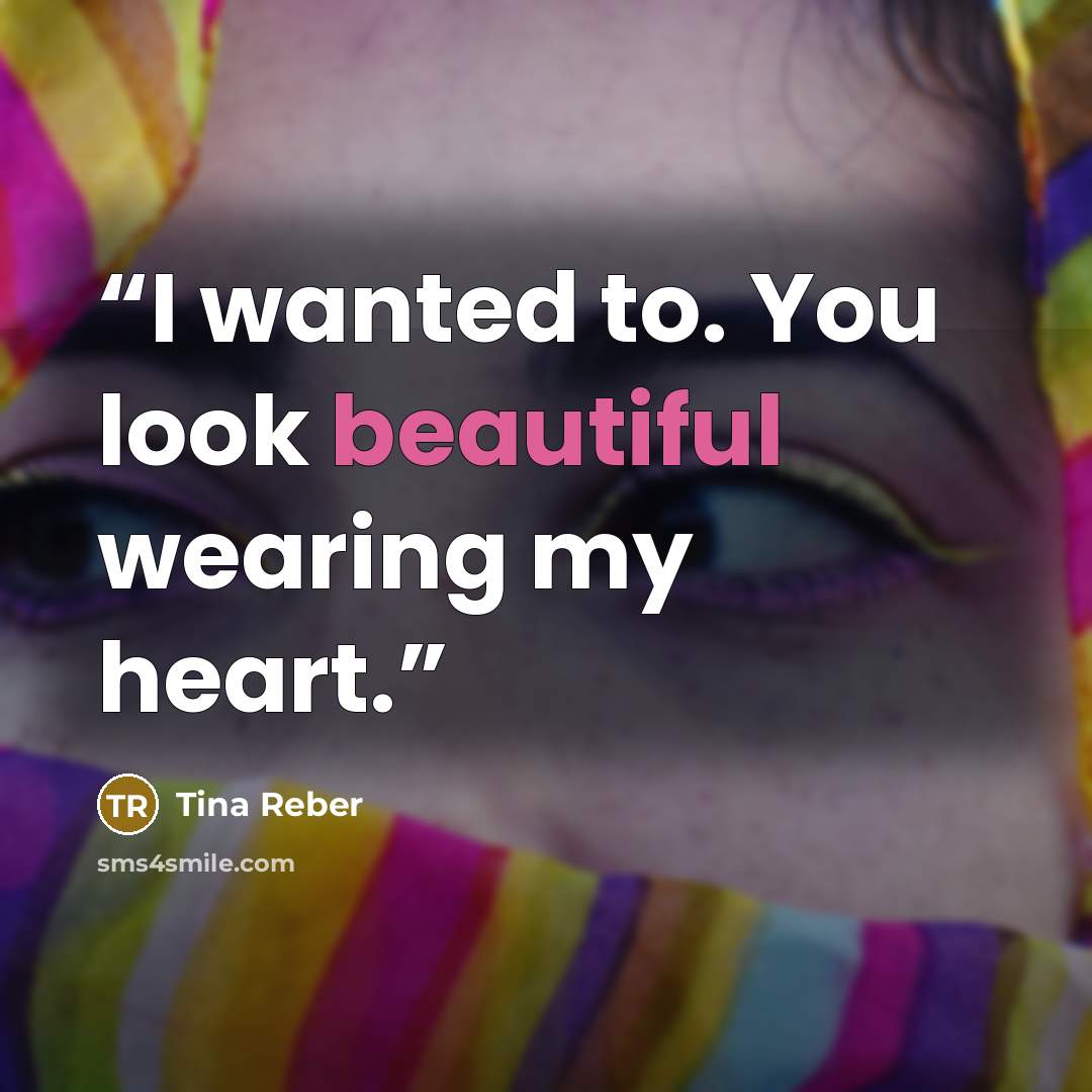 “I wanted to. You look beautiful wearing my heart.” quote by Tina Reber