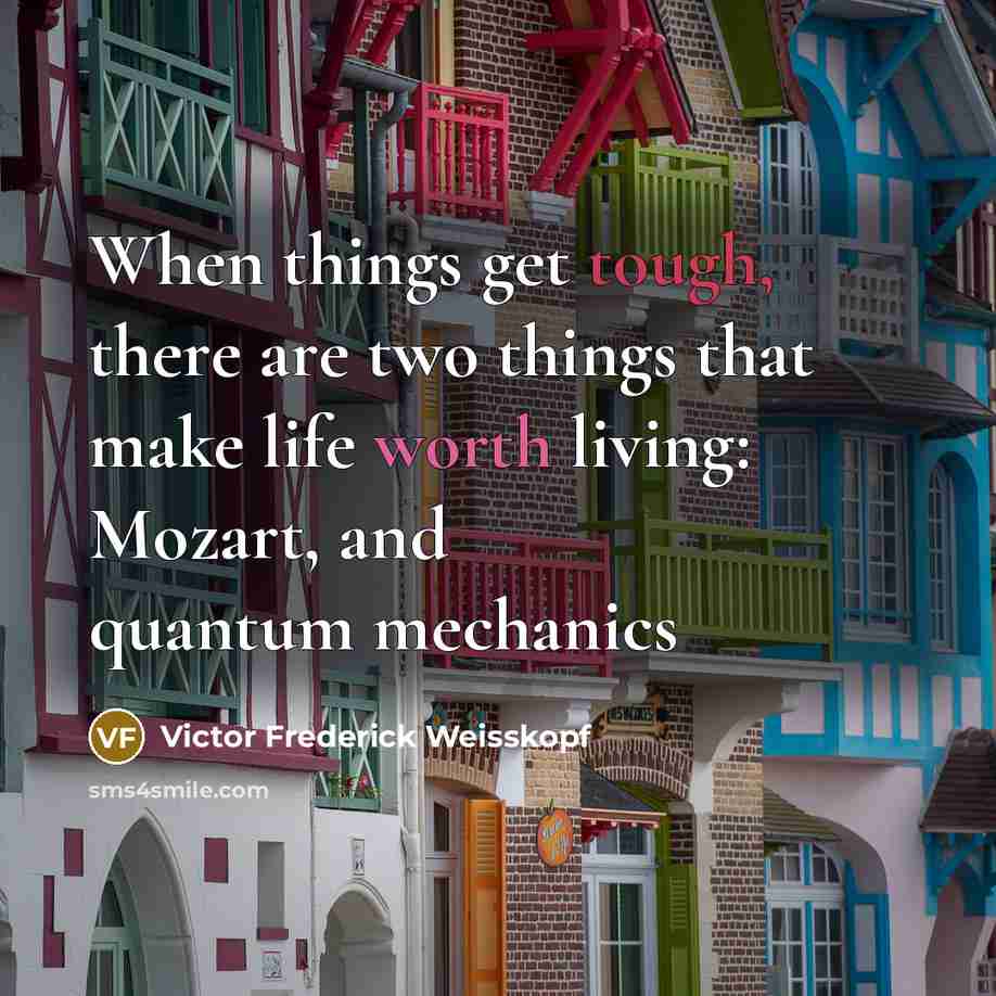 “When things get tough, there are two things that make life worth living: Mozart, and quantum mechanics” quote by Victor Frederick Weisskopf