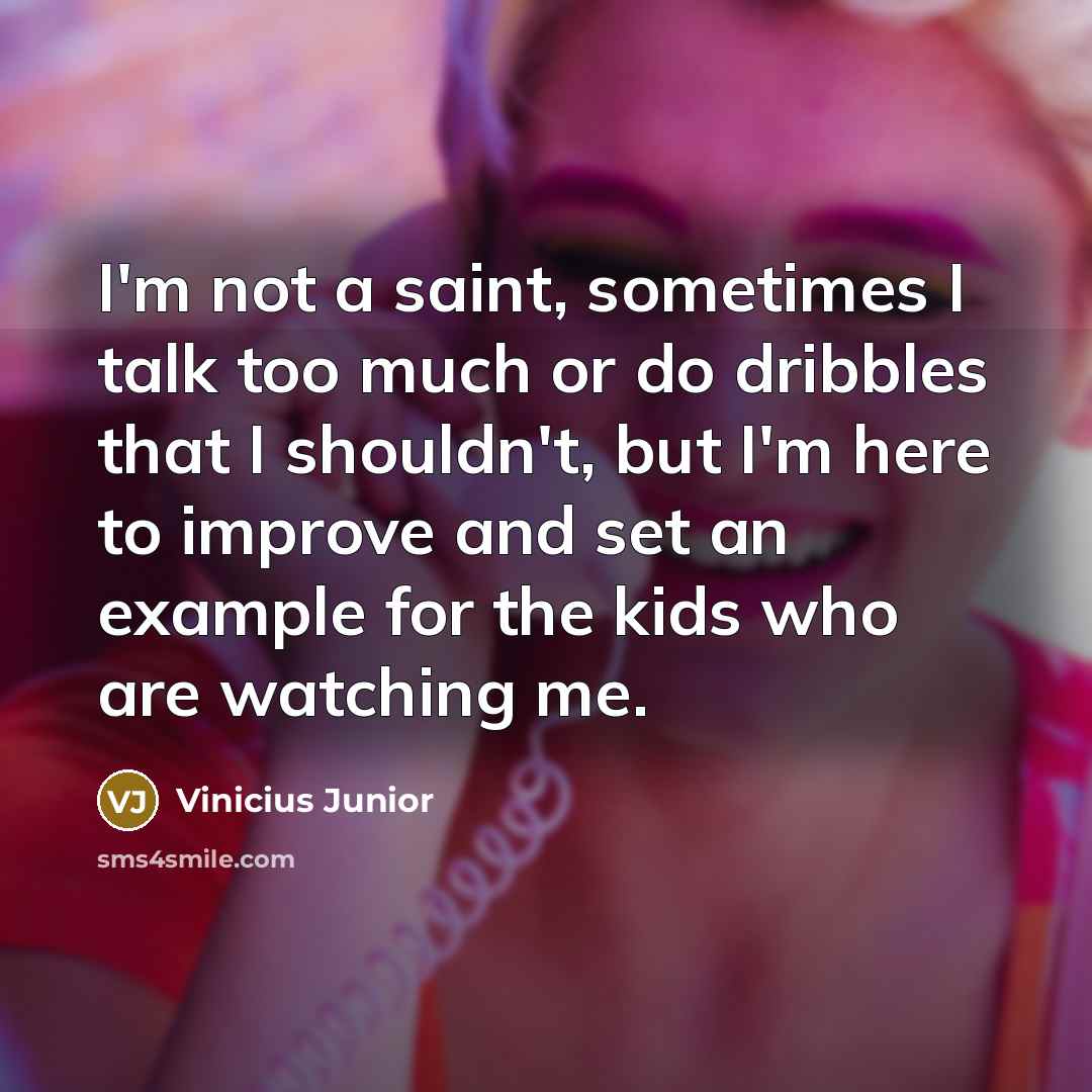 “I'm not a saint, sometimes I talk too much or do dribbles that I shouldn't, but I'm here to improve and set an example for the kids who are watching me.” quote by Vinicius Junior