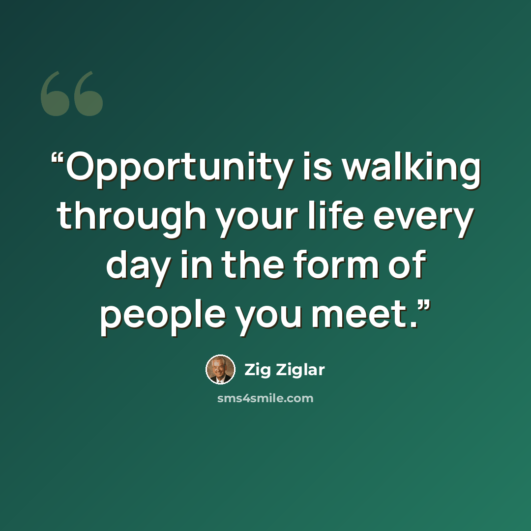 “Opportunity is walking through your life every day in the form of people you meet.” quote by Zig Ziglar