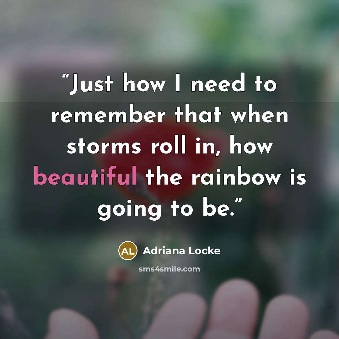 “Just how I need to remember that when storms roll in, how beautiful the rainbow is going to be.” quote by Adriana Locke