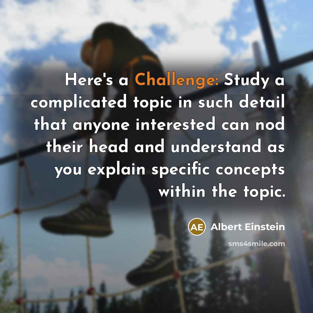 “Here's a Challenge: Study a complicated topic in such detail that anyone interested can nod their head and understand as you explain specific concepts within the topic.” quote by Albert Einstein