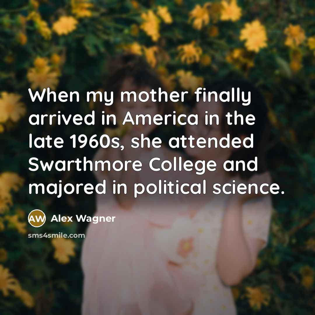 “When my mother finally arrived in America in the late 1960s, she attended Swarthmore College and majored in political science.” quote by Alex Wagner