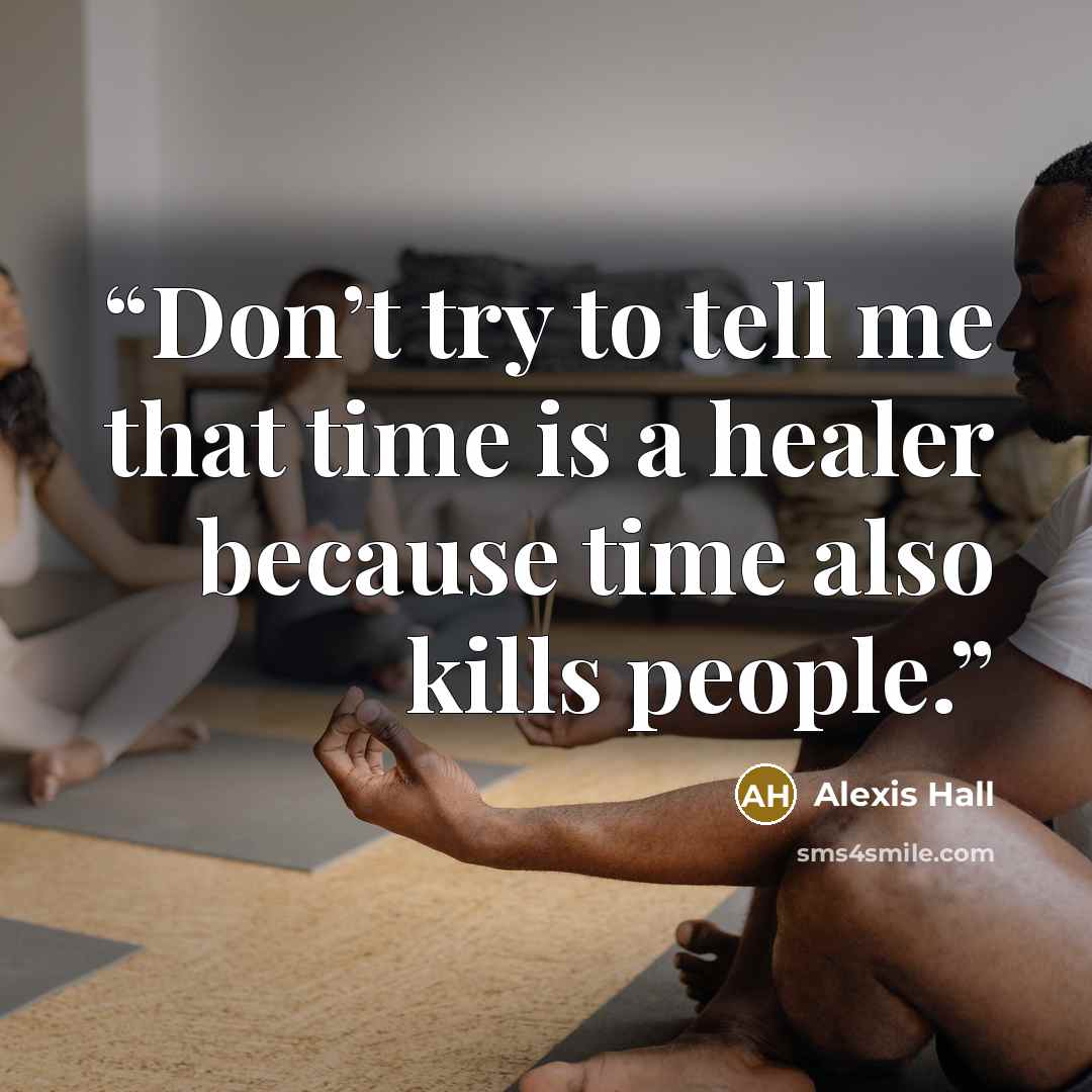 “Don’t try to tell me that time is a healer because time also kills people.” quote by Alexis Hall